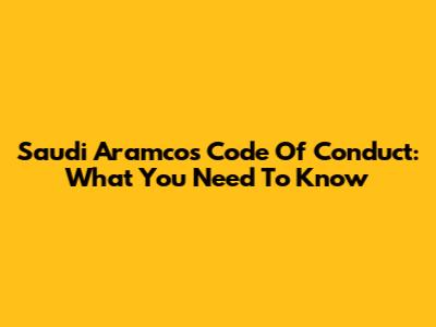 Saudi Aramco's Code Of Conduct: What You Need To Know