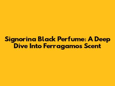 Signorina Black Perfume: A Deep Dive Into Ferragamo's Scent