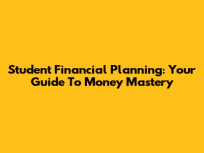Student Financial Planning: Your Guide To Money Mastery