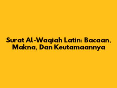Surat Al-Waqiah Latin: Bacaan, Makna, Dan Keutamaannya