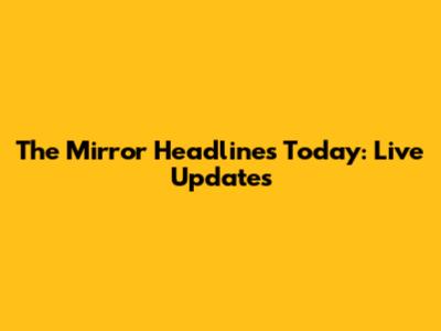 The Mirror Headlines Today: Live Updates