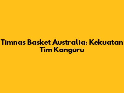 Timnas Basket Australia: Kekuatan Tim Kanguru
