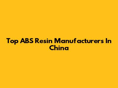 Top ABS Resin Manufacturers In China