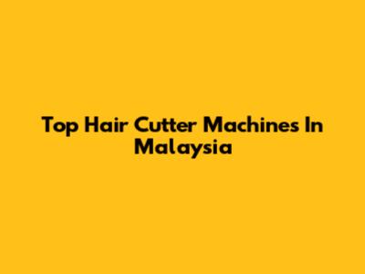 Top Hair Cutter Machines In Malaysia