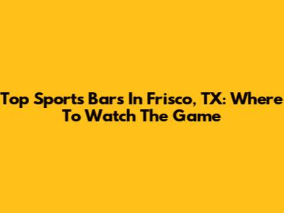 Top Sports Bars In Frisco, TX: Where To Watch The Game