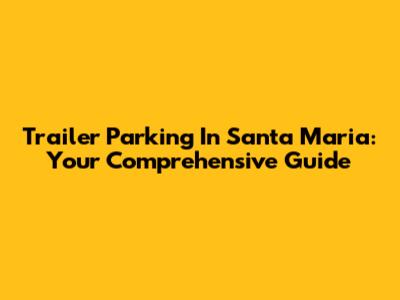 Trailer Parking In Santa Maria: Your Comprehensive Guide