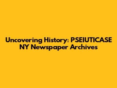 Uncovering History: PSEIUTICASE NY Newspaper Archives