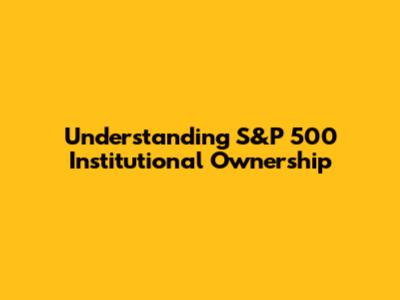 Understanding S&P 500 Institutional Ownership