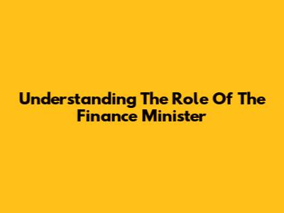 Understanding The Role Of The Finance Minister