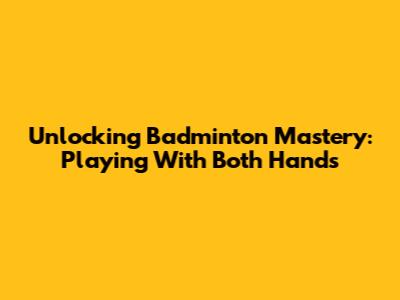 Unlocking Badminton Mastery: Playing With Both Hands