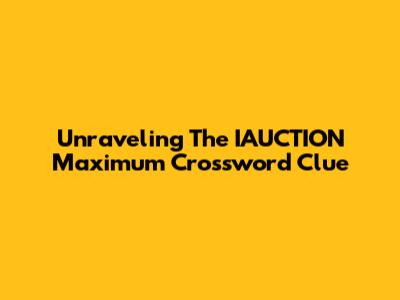 Unraveling The 'IAUCTION Maximum' Crossword Clue