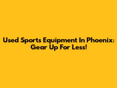 Used Sports Equipment In Phoenix: Gear Up For Less!