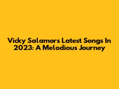 Vicky Salamor's Latest Songs In 2023: A Melodious Journey