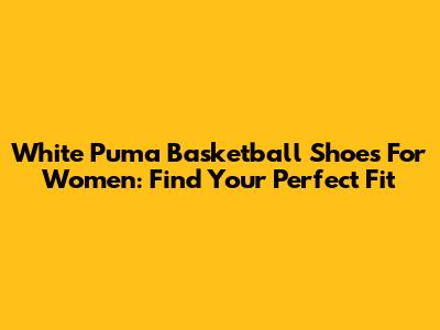 White Puma Basketball Shoes For Women: Find Your Perfect Fit